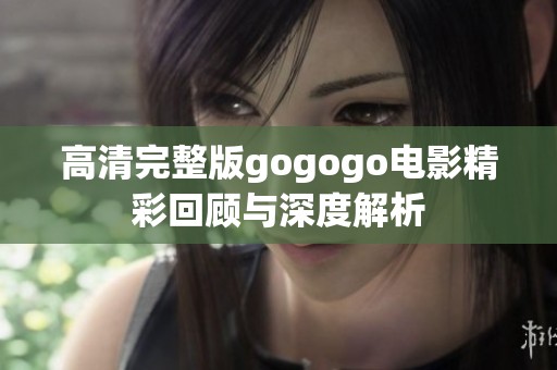 高清完整版gogogo电影精彩回顾与深度解析