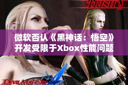 微软否认《黑神话：悟空》开发受限于Xbox性能问题