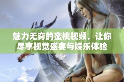 魅力无穷的蜜桃视频，让你尽享视觉盛宴与娱乐体验