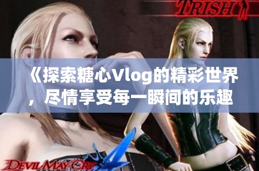 《探索糖心Vlog的精彩世界，尽情享受每一瞬间的乐趣》