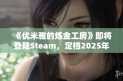 《优米雅的炼金工房》即将登陆Steam，定档2025年3月21日精彩来袭