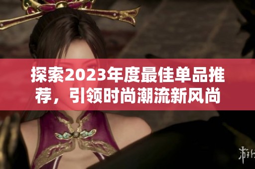 探索2023年度最佳单品推荐，引领时尚潮流新风尚