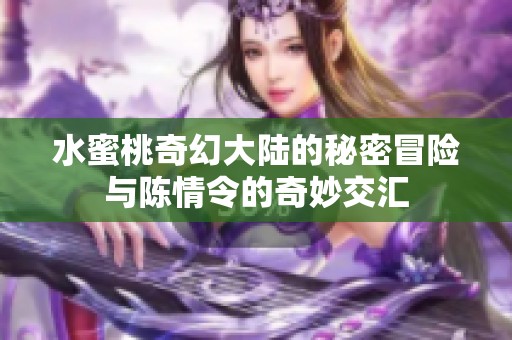 水蜜桃奇幻大陆的秘密冒险与陈情令的奇妙交汇