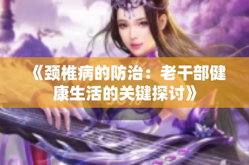 《颈椎病的防治：老干部健康生活的关键探讨》