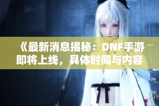 《最新消息揭秘：DNF手游即将上线，具体时间与内容揭秘》