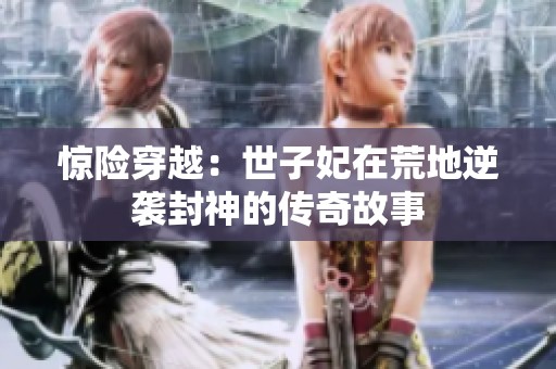 惊险穿越：世子妃在荒地逆袭封神的传奇故事