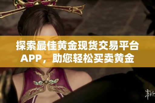探索最佳黄金现货交易平台APP，助您轻松买卖黄金