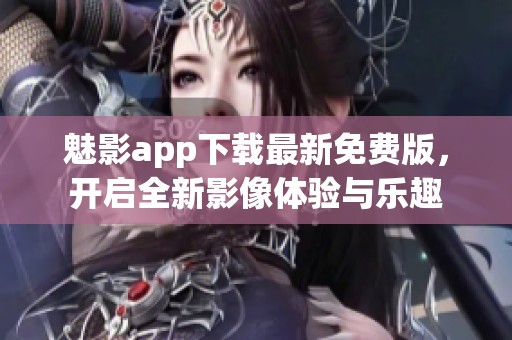 魅影app下载最新免费版，开启全新影像体验与乐趣