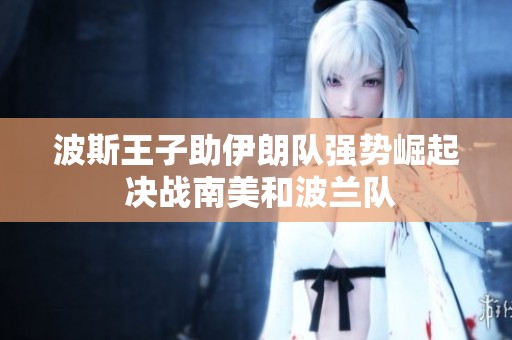 波斯王子助伊朗队强势崛起 决战南美和波兰队