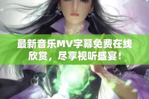 最新音乐MV字幕免费在线欣赏，尽享视听盛宴！