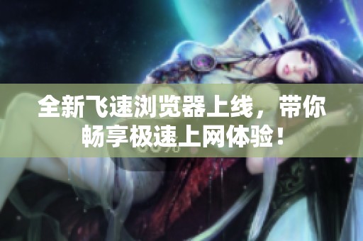 全新飞速浏览器上线，带你畅享极速上网体验！