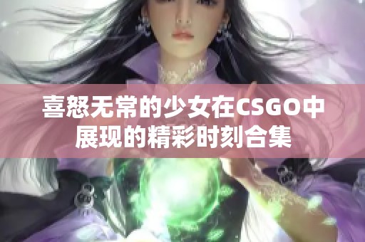 喜怒无常的少女在CSGO中展现的精彩时刻合集