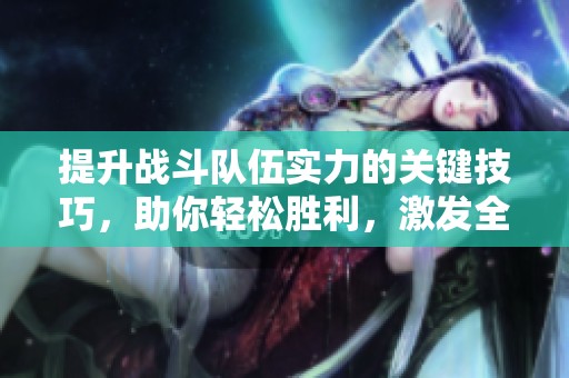 提升战斗队伍实力的关键技巧，助你轻松胜利，激发全场热情！