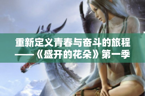 重新定义青春与奋斗的旅程——《盛开的花朵》第一季全新揭秘