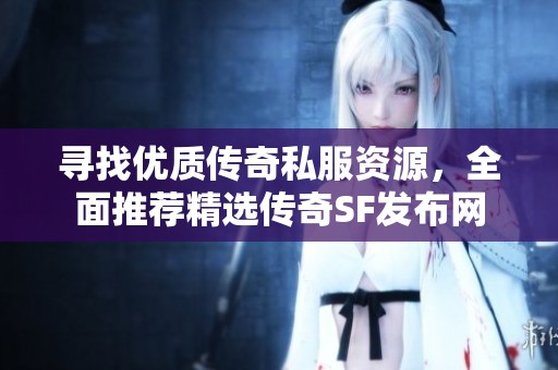寻找优质传奇私服资源，全面推荐精选传奇SF发布网