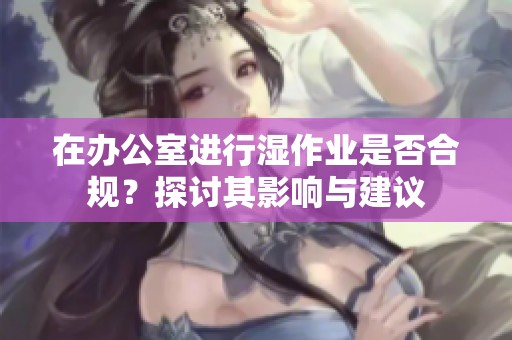 在办公室进行湿作业是否合规？探讨其影响与建议