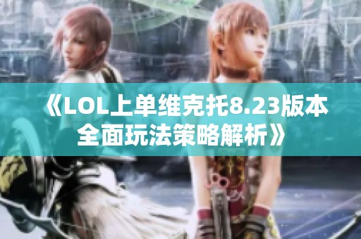 《LOL上单维克托8.23版本全面玩法策略解析》