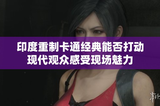 印度重制卡通经典能否打动现代观众感受现场魅力
