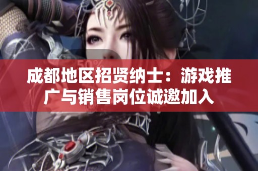 成都地区招贤纳士：游戏推广与销售岗位诚邀加入
