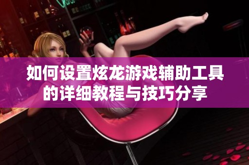 如何设置炫龙游戏辅助工具的详细教程与技巧分享
