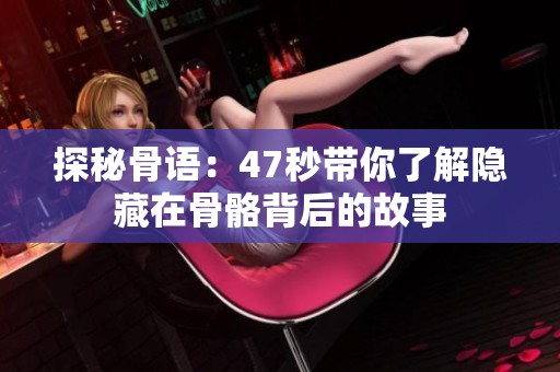 探秘骨语：47秒带你了解隐藏在骨骼背后的故事
