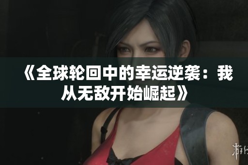 《全球轮回中的幸运逆袭：我从无敌开始崛起》