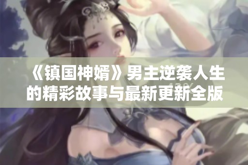 《镇国神婿》男主逆袭人生的精彩故事与最新更新全版阅读