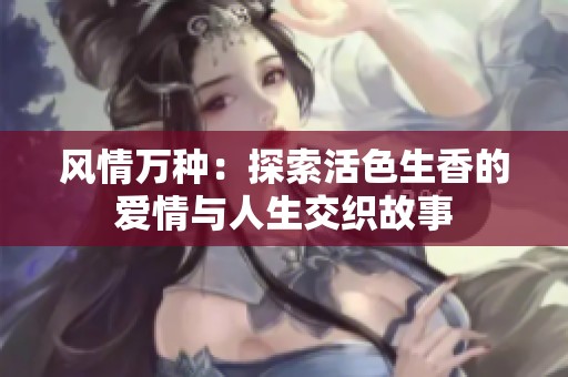 风情万种：探索活色生香的爱情与人生交织故事