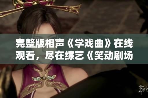 完整版相声《学戏曲》在线观看，尽在综艺《笑动剧场》带你领略后台趣事