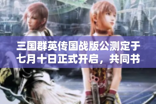三国群英传国战版公测定于七月十日正式开启，共同书写乱世传奇