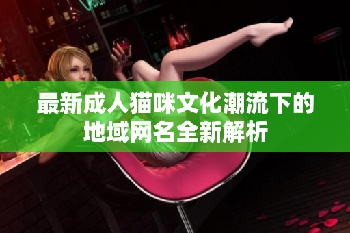 最新成人猫咪文化潮流下的地域网名全新解析