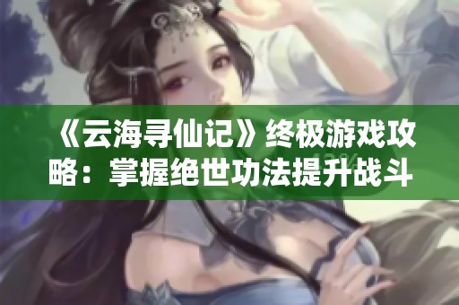 《云海寻仙记》终极游戏攻略：掌握绝世功法提升战斗力解析