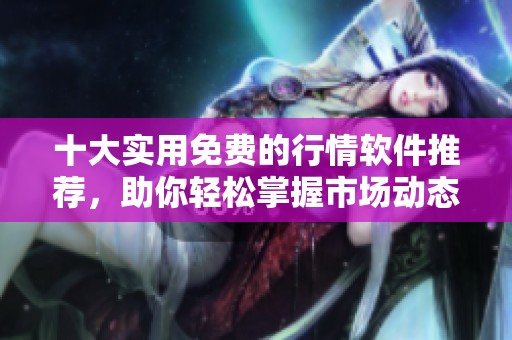 十大实用免费的行情软件推荐，助你轻松掌握市场动态