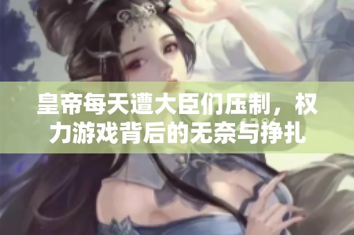皇帝每天遭大臣们压制，权力游戏背后的无奈与挣扎