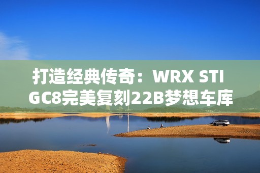 打造经典传奇：WRX STI GC8完美复刻22B梦想车库设计