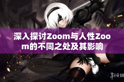 深入探讨Zoom与人性Zoom的不同之处及其影响
