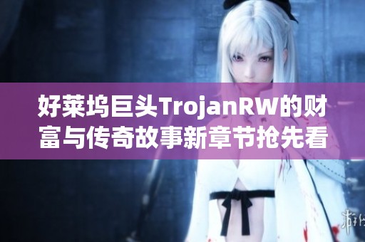好莱坞巨头TrojanRW的财富与传奇故事新章节抢先看
