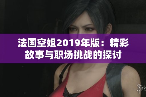 法国空姐2019年版：精彩故事与职场挑战的探讨