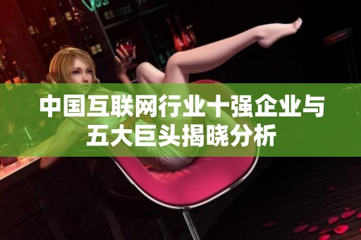 中国互联网行业十强企业与五大巨头揭晓分析