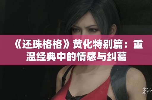 《还珠格格》黄化特别篇：重温经典中的情感与纠葛
