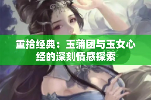 重拾经典：玉蒲团与玉女心经的深刻情感探索