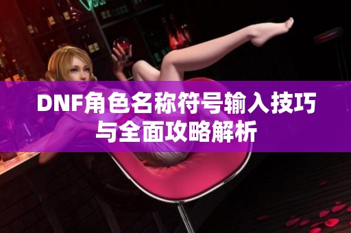 DNF角色名称符号输入技巧与全面攻略解析