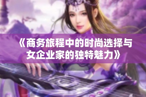 《商务旅程中的时尚选择与女企业家的独特魅力》