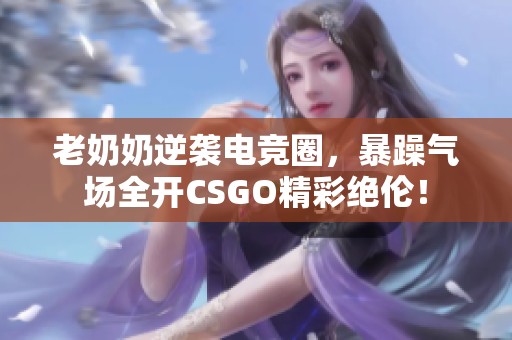 老奶奶逆袭电竞圈，暴躁气场全开CSGO精彩绝伦！