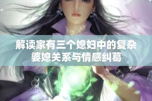 解读家有三个媳妇中的复杂婆媳关系与情感纠葛