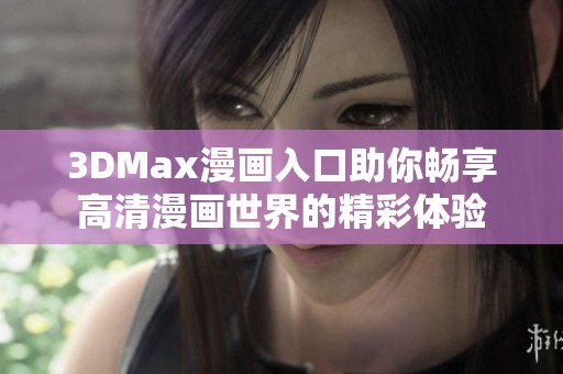 3DMax漫画入口助你畅享高清漫画世界的精彩体验