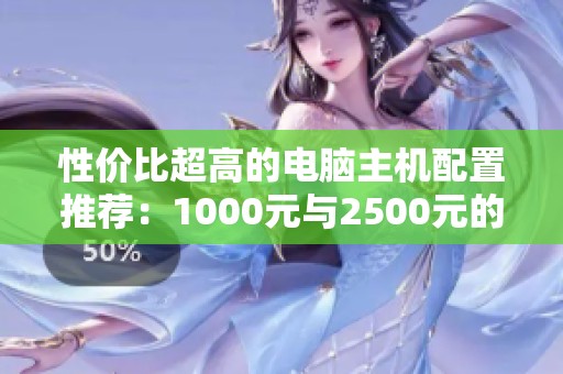 性价比超高的电脑主机配置推荐：1000元与2500元的选择指南