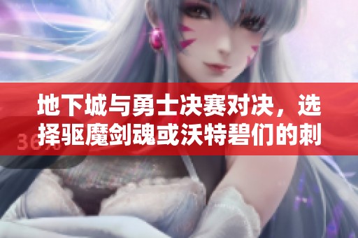 地下城与勇士决赛对决，选择驱魔剑魂或沃特碧们的刺激挑战