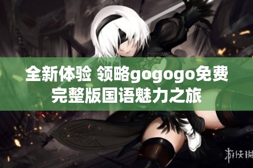 全新体验 领略gogogo免费完整版国语魅力之旅