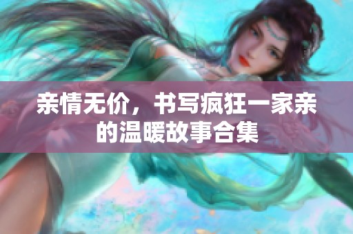 亲情无价，书写疯狂一家亲的温暖故事合集
